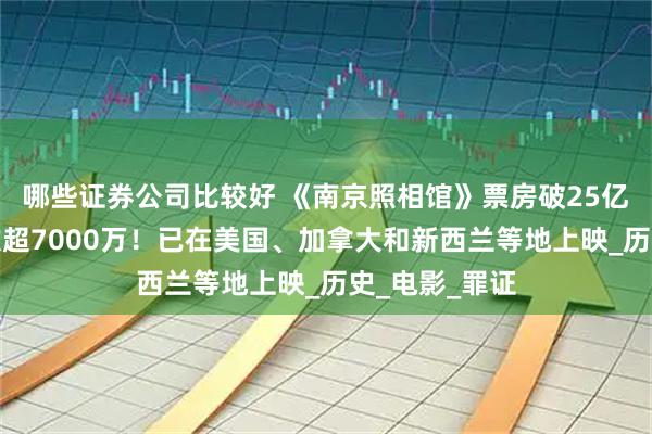 哪些证券公司比较好 《南京照相馆》票房破25亿元，观影人次超7000万！已在美国、加拿大和新西兰等地上映_历史_电影_罪证