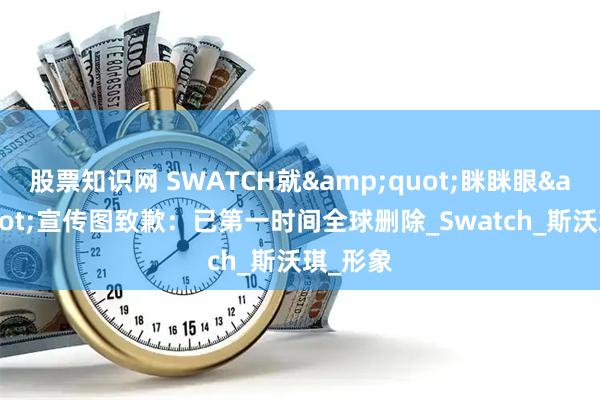 股票知识网 SWATCH就&quot;眯眯眼&quot;宣传图致歉：已第一时间全球删除_Swatch_斯沃琪_形象