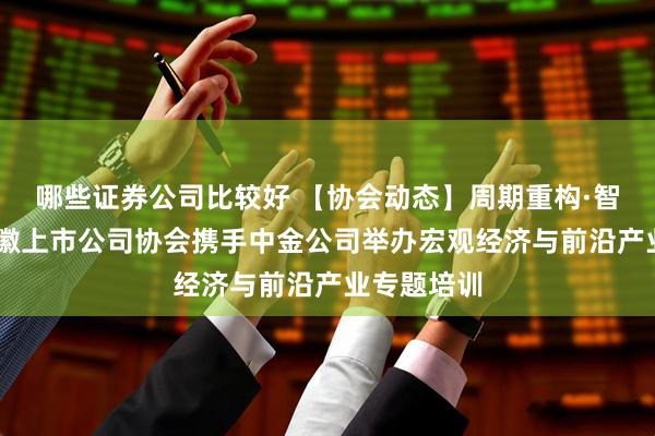 哪些证券公司比较好 【协会动态】周期重构·智启新局 安徽上市公司协会携手中金公司举办宏观经济与前沿产业专题培训