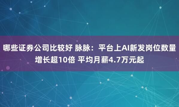 哪些证券公司比较好 脉脉：平台上AI新发岗位数量增长超10倍 平均月薪4.7万元起