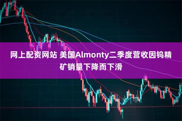 网上配资网站 美国Almonty二季度营收因钨精矿销量下降而下滑