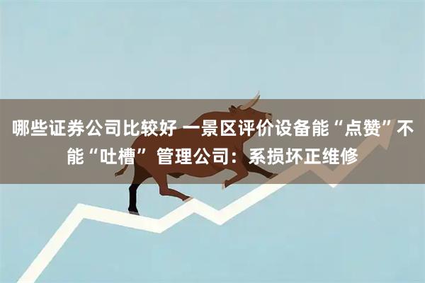 哪些证券公司比较好 一景区评价设备能“点赞”不能“吐槽” 管理公司：系损坏正维修