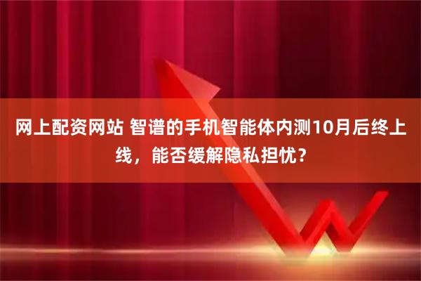 网上配资网站 智谱的手机智能体内测10月后终上线，能否缓解隐私担忧？