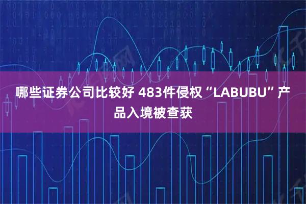 哪些证券公司比较好 483件侵权“LABUBU”产品入境被查获