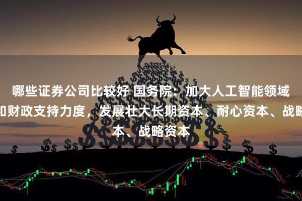 哪些证券公司比较好 国务院：加大人工智能领域金融和财政支持力度，发展壮大长期资本、耐心资本、战略资本