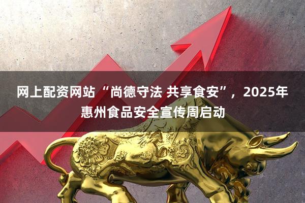 网上配资网站 “尚德守法 共享食安”，2025年惠州食品安全宣传周启动
