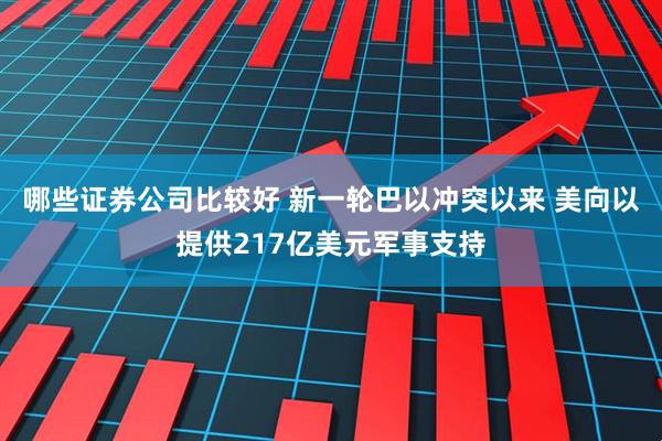 哪些证券公司比较好 新一轮巴以冲突以来 美向以提供217亿美元军事支持