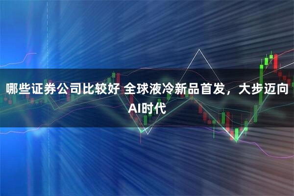 哪些证券公司比较好 全球液冷新品首发，大步迈向AI时代