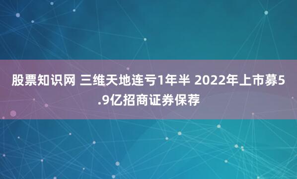 股票知识网 三维天地连亏1年半 2022年上市募5.9亿招商证券保荐