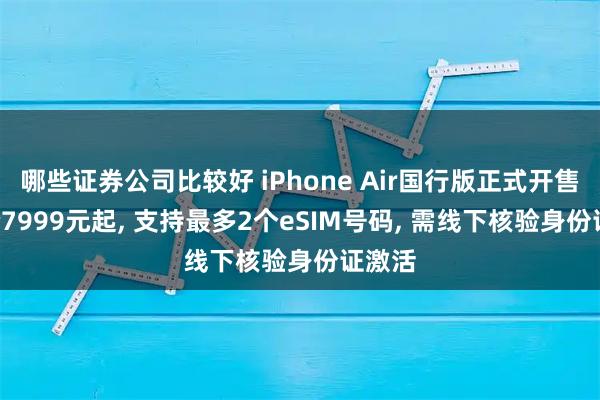 哪些证券公司比较好 iPhone Air国行版正式开售: 售价7999元起, 支持最多2个eSIM号码, 需线下核验身份证激活