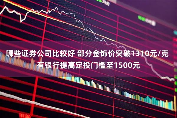 哪些证券公司比较好 部分金饰价突破1310元/克 有银行提高定投门槛至1500元