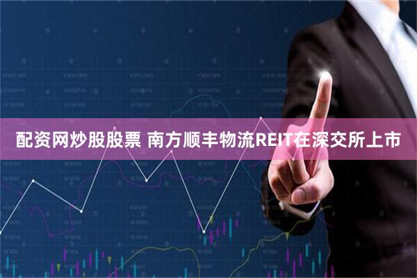 配资网炒股股票 南方顺丰物流REIT在深交所上市