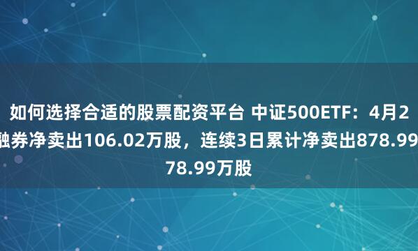 如何选择合适的股票配资平台 中证500ETF：4月24日融券净卖出106.02万股，连续3日累计净卖出878.99万股