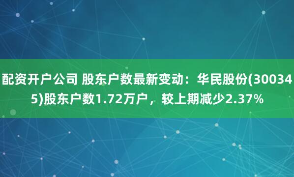 配资开户公司 股东户数最新变动：华民股份(300345)股东户数1.72万户，较上期减少2.37%