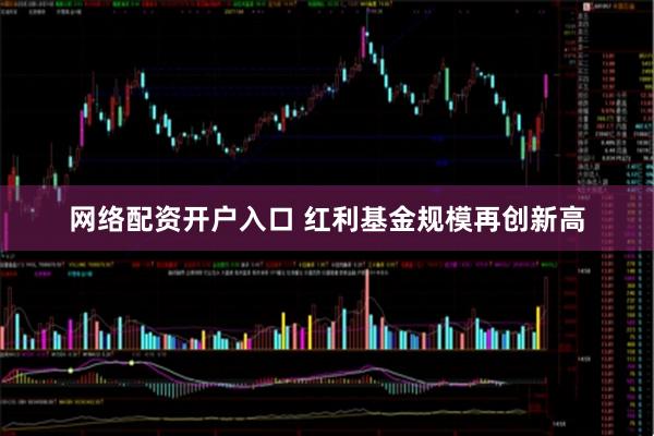 网络配资开户入口 红利基金规模再创新高