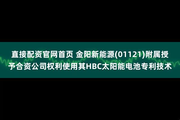 直接配资官网首页 金阳新能源(01121)附属授予合资公司权利使用其HBC太阳能电池专利技术