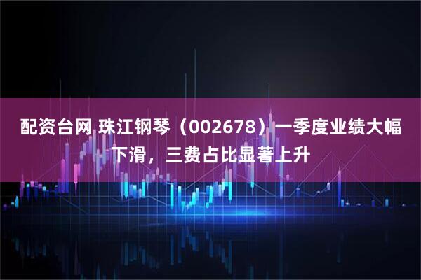 配资台网 珠江钢琴（002678）一季度业绩大幅下滑，三费占比显著上升