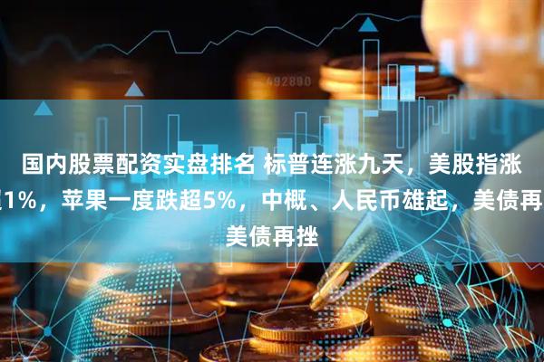 国内股票配资实盘排名 标普连涨九天，美股指涨超1%，苹果一度跌超5%，中概、人民币雄起，美债再挫