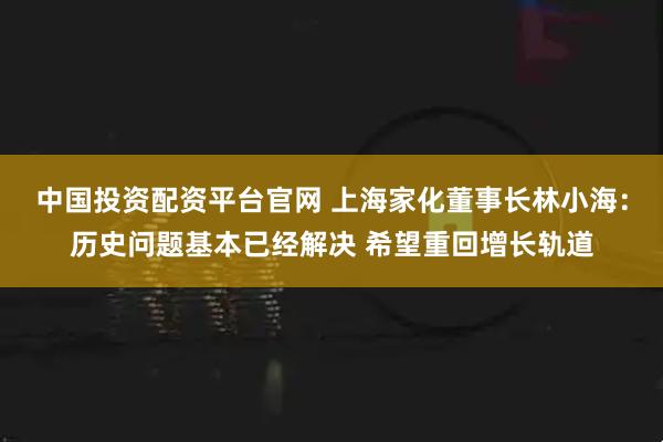 中国投资配资平台官网 上海家化董事长林小海：历史问题基本已经解决 希望重回增长轨道