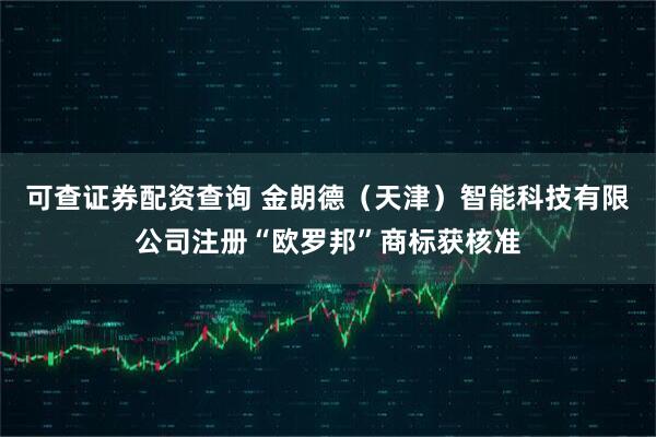 可查证券配资查询 金朗德（天津）智能科技有限公司注册“欧罗邦”商标获核准