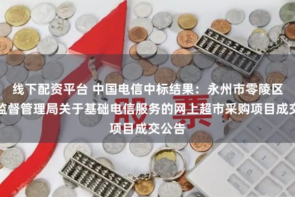 线下配资平台 中国电信中标结果：永州市零陵区市场监督管理局关于基础电信服务的网上超市采购项目成交公告