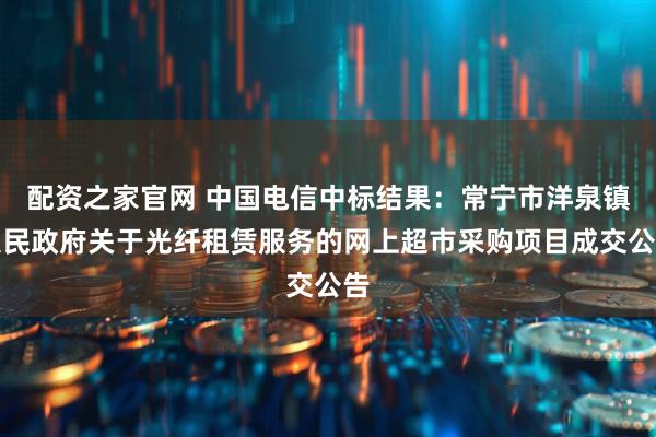 配资之家官网 中国电信中标结果：常宁市洋泉镇人民政府关于光纤租赁服务的网上超市采购项目成交公告
