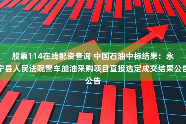 股票114在线配资查询 中国石油中标结果：永宁县人民法院警车加油采购项目直接选定成交结果公告