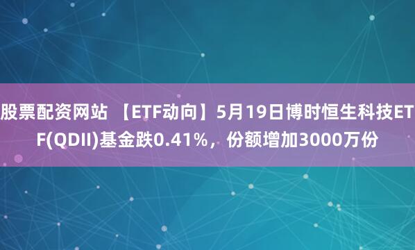 股票配资网站 【ETF动向】5月19日博时恒生科技ETF(QDII)基金跌0.41%，份额增加3000万份