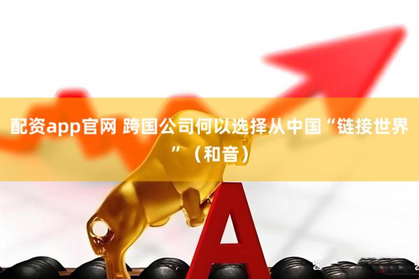 配资app官网 跨国公司何以选择从中国“链接世界”（和音）
