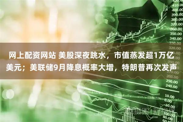 网上配资网站 美股深夜跳水，市值蒸发超1万亿美元；美联储9月降息概率大增，特朗普再次发声