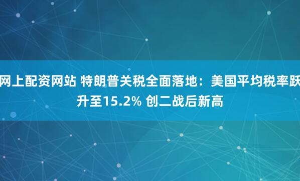 网上配资网站 特朗普关税全面落地：美国平均税率跃升至15.2% 创二战后新高