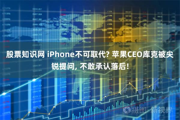 股票知识网 iPhone不可取代? 苹果CEO库克被尖锐提问, 不敢承认落后!
