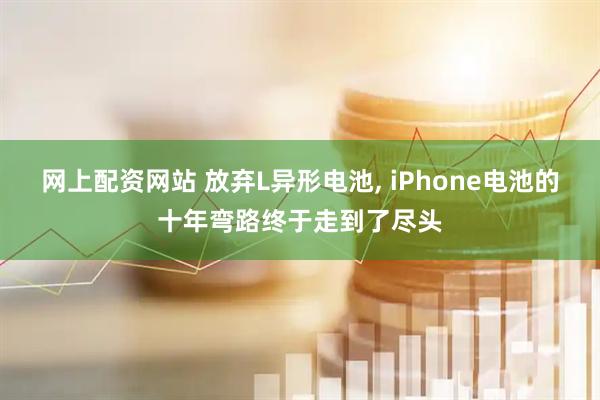 网上配资网站 放弃L异形电池, iPhone电池的十年弯路终于走到了尽头