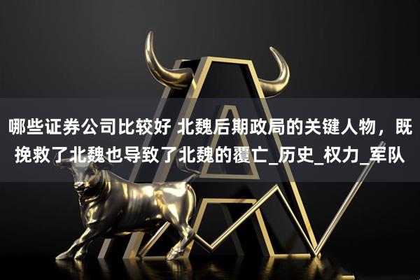 哪些证券公司比较好 北魏后期政局的关键人物，既挽救了北魏也导致了北魏的覆亡_历史_权力_军队