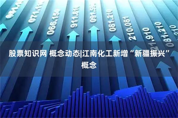 股票知识网 概念动态|江南化工新增“新疆振兴”概念