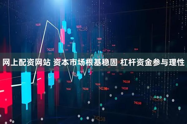 网上配资网站 资本市场根基稳固 杠杆资金参与理性
