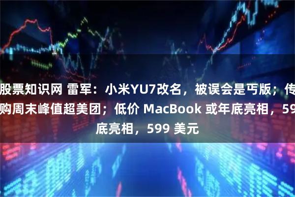 股票知识网 雷军：小米YU7改名，被误会是丐版；传淘宝闪购周末峰值超美团；低价 MacBook 或年底亮相，599 美元