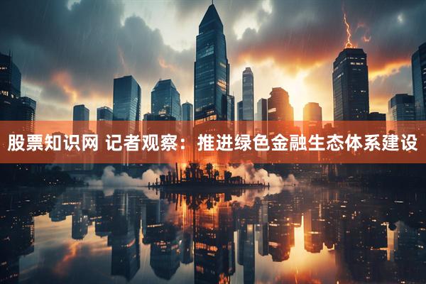 股票知识网 记者观察：推进绿色金融生态体系建设