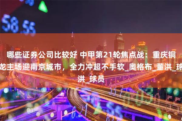 哪些证券公司比较好 中甲第21轮焦点战：重庆铜梁龙主场迎南京城市，全力冲超不手软_奥格布_董洪_球员