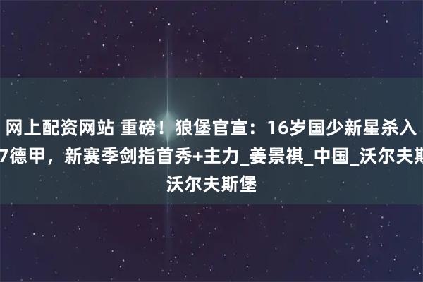 网上配资网站 重磅！狼堡官宣：16岁国少新星杀入U17德甲，新赛季剑指首秀+主力_姜景祺_中国_沃尔夫斯堡